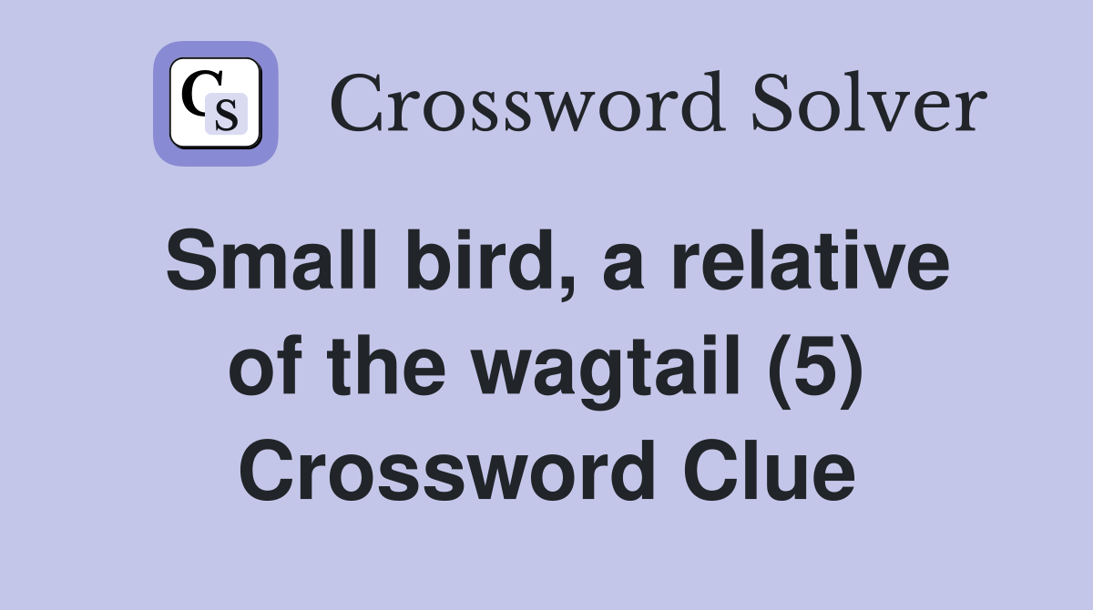 Small bird, a relative of the wagtail (5) Crossword Clue