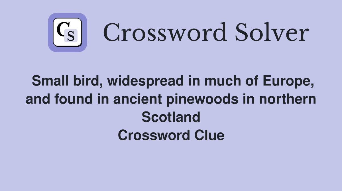 Small bird, widespread in much of Europe, and found in ancient pinewoods in northern Scotland Crossword Clue