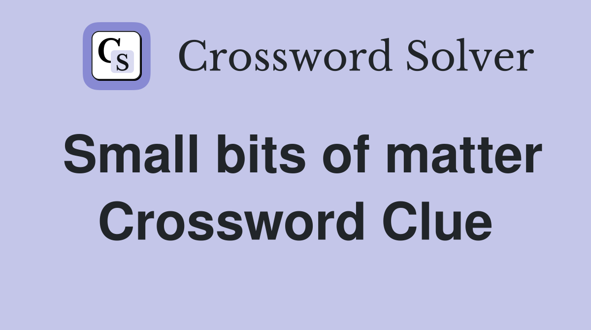 Small bits of matter Crossword Clue
