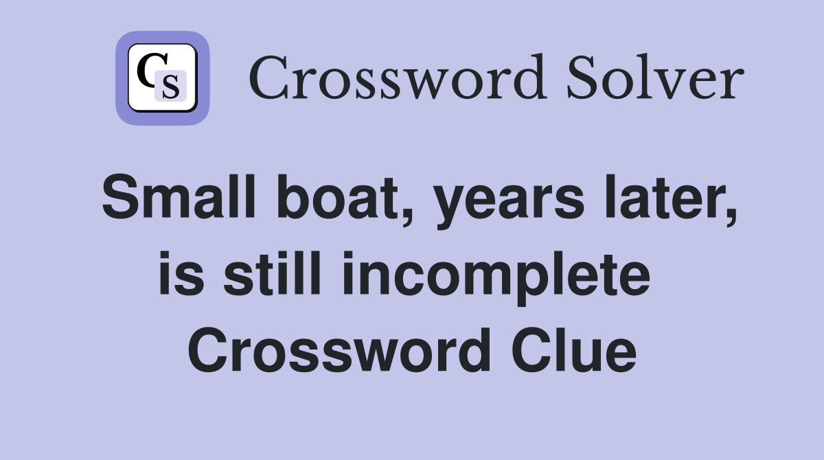 Small boat, years later, is still incomplete  Crossword Clue