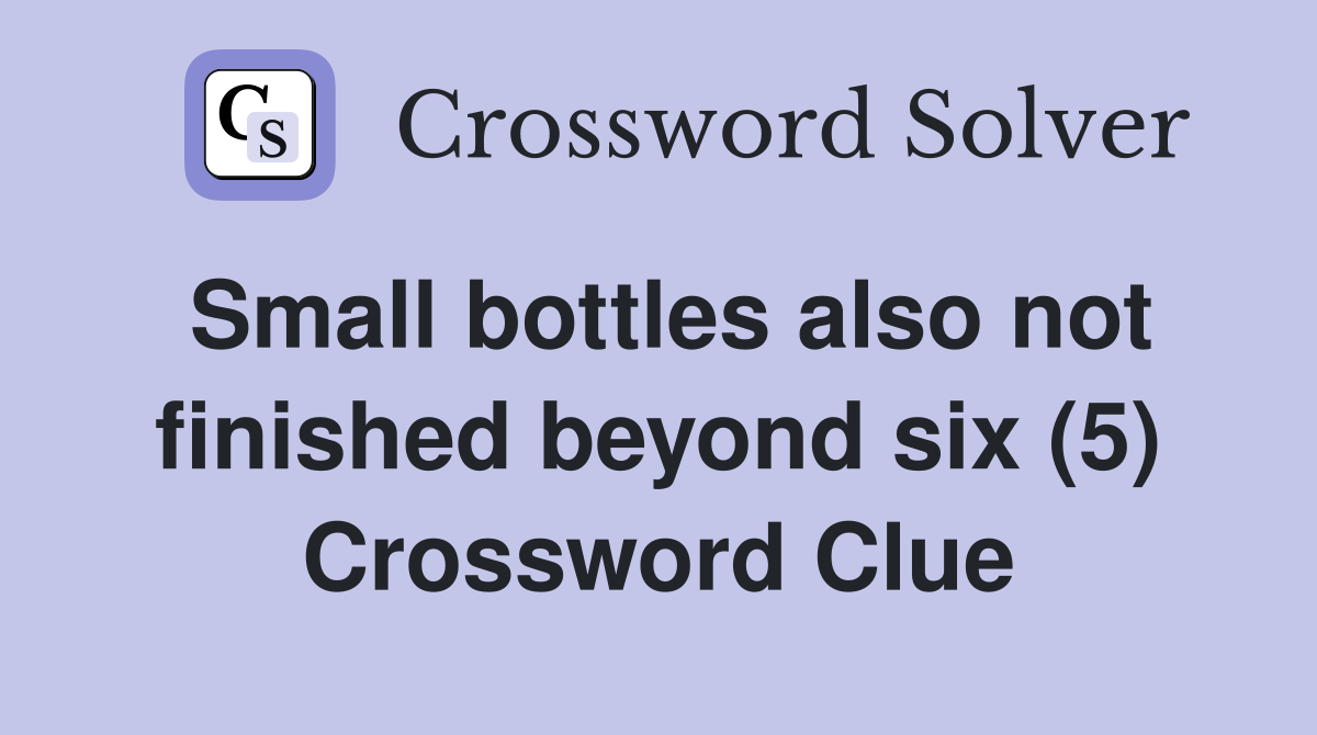 Small bottles also not finished beyond six (5) Crossword Clue