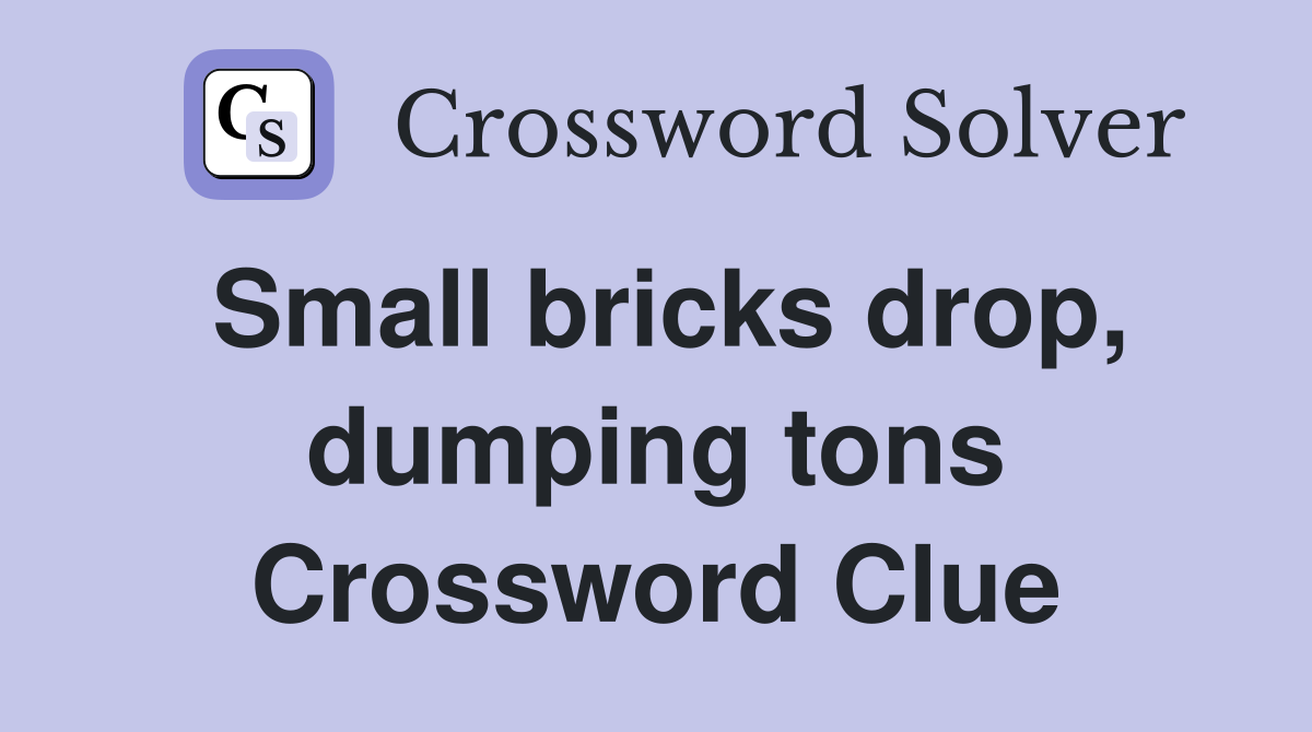 Small bricks drop, dumping tons Crossword Clue