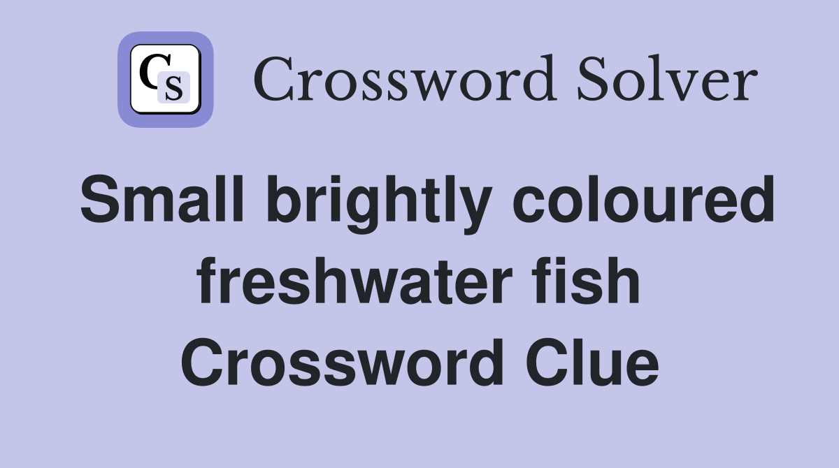 Small brightly coloured freshwater fish Crossword Clue
