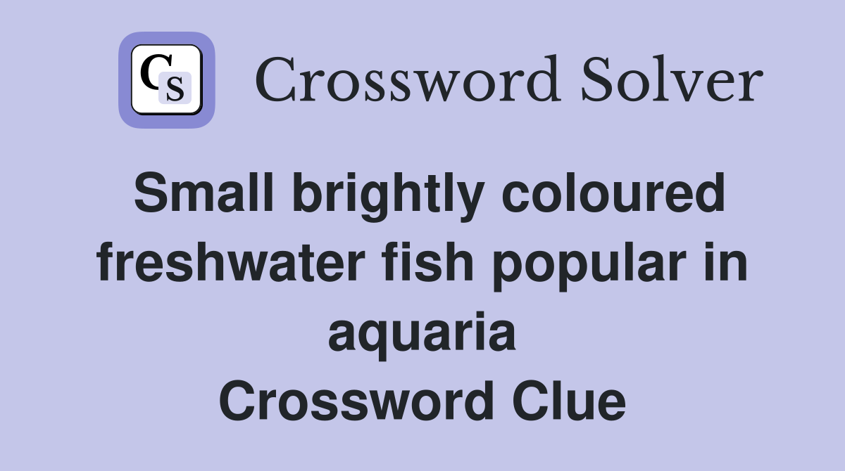 Small brightly coloured freshwater fish popular in aquaria Crossword Clue