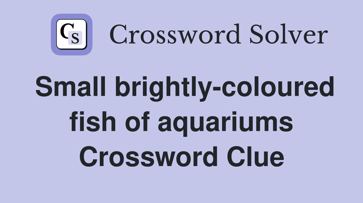 Small brightly-coloured fish of aquariums Crossword Clue