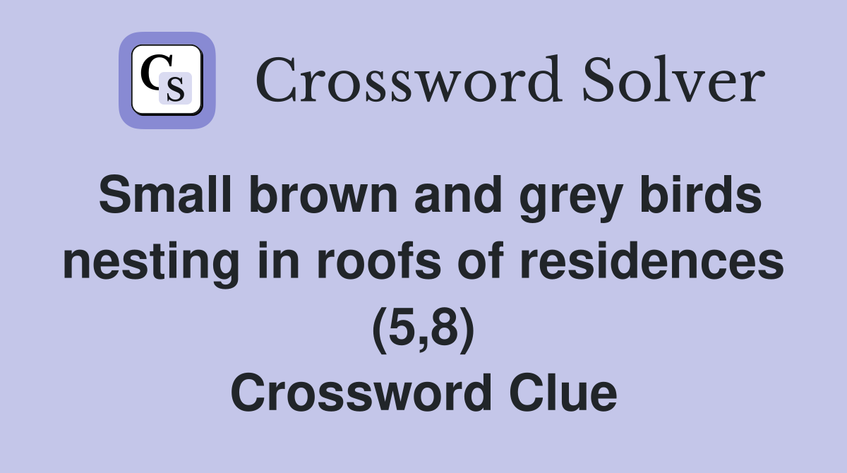 Small brown and grey birds nesting in roofs of residences (5,8) Crossword Clue