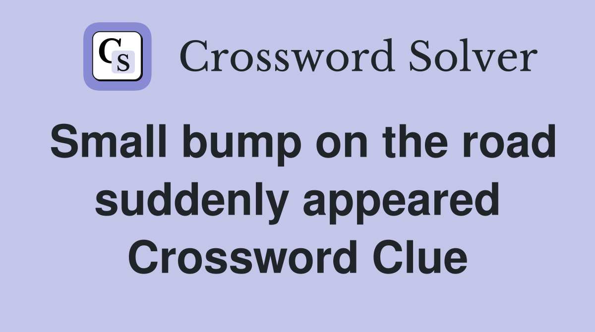 Small bump on the road suddenly appeared Crossword Clue