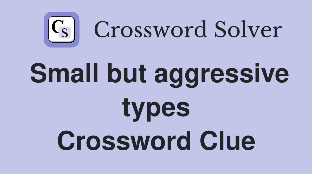 Small but aggressive types Crossword Clue