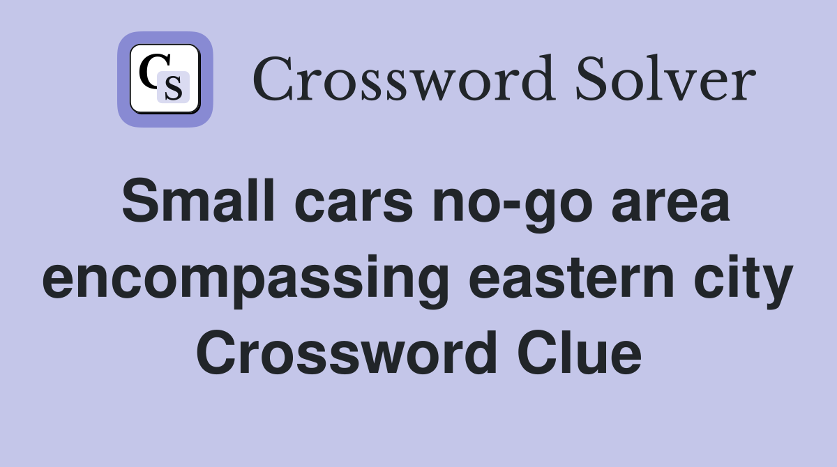 Small cars no-go area encompassing eastern city Crossword Clue