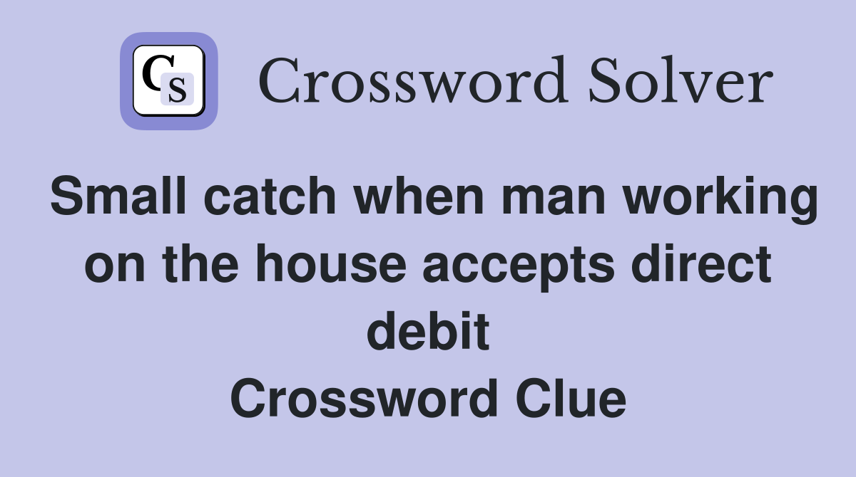 Small catch when man working on the house accepts direct debit Crossword Clue