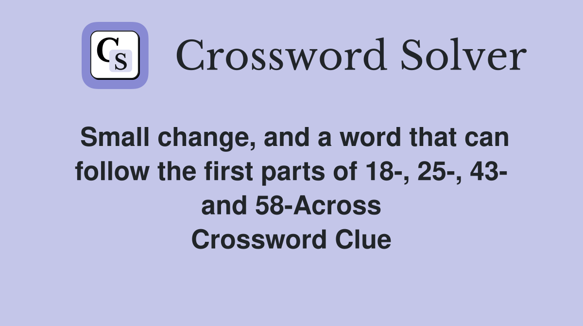 Small change, and a word that can follow the first parts of 18-, 25-, 43- and 58-Across Crossword Clue