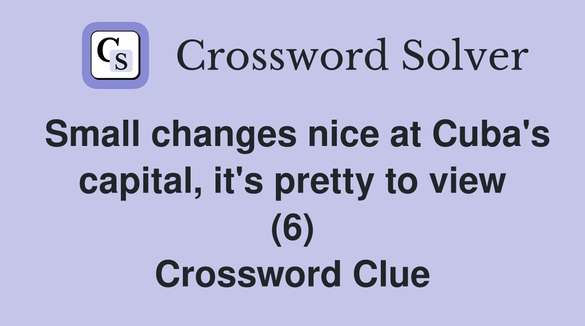 Small changes nice at Cuba's capital, it's pretty to view (6) Crossword Clue