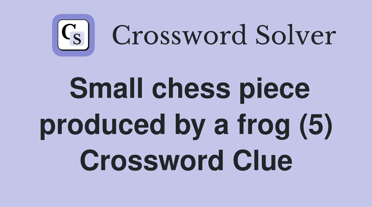 Small chess piece produced by a frog (5) Crossword Clue