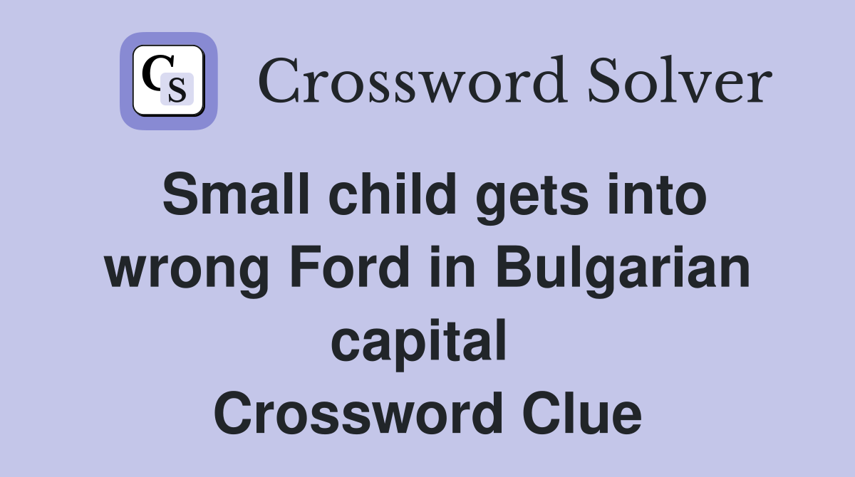 Small child gets into wrong Ford in Bulgarian capital  Crossword Clue