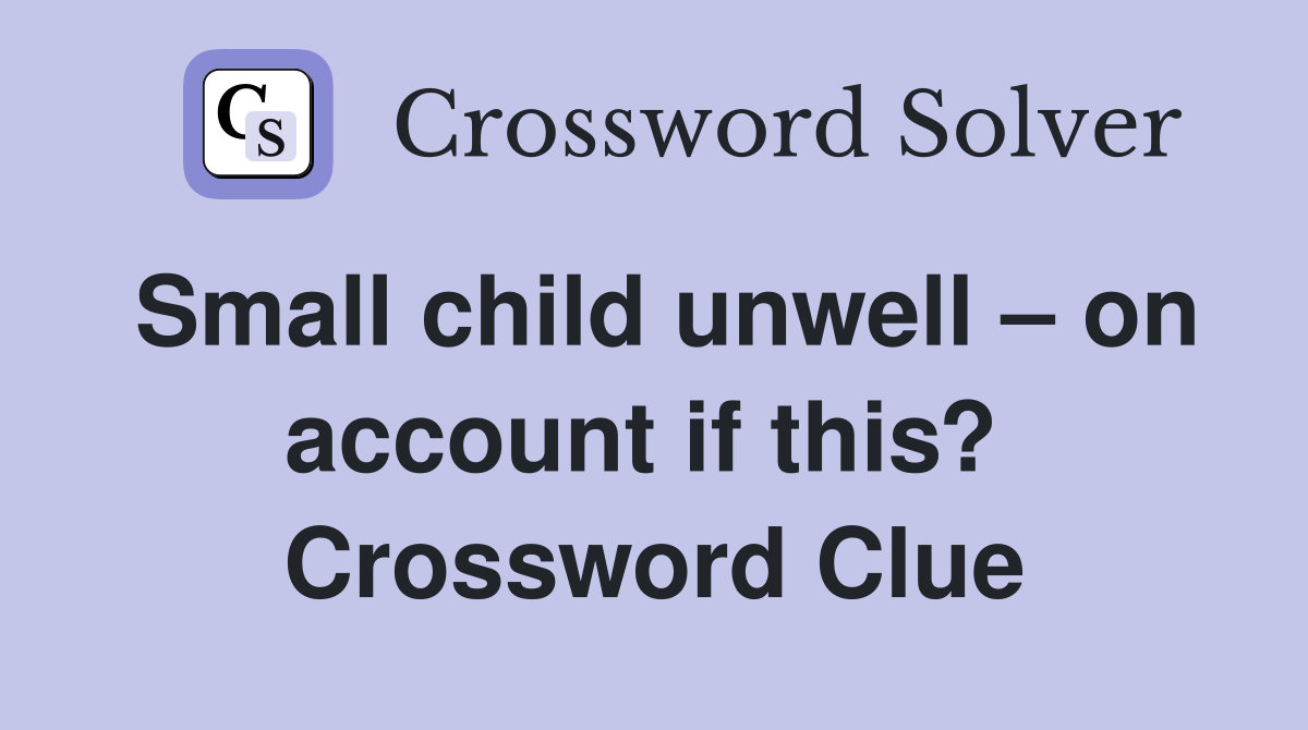 Small child unwell – on account if this?  Crossword Clue