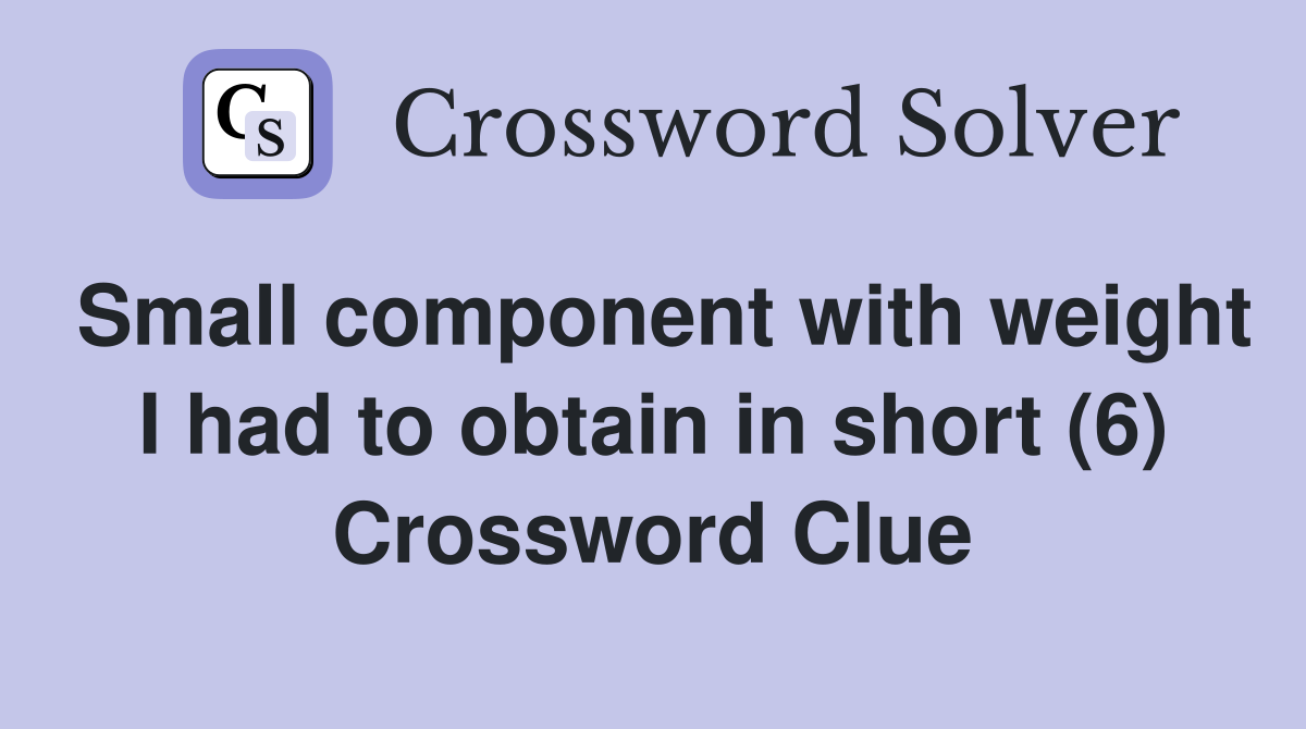 Small component with weight I had to obtain in short (6) Crossword Clue