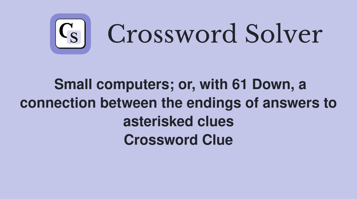Small computers; or, with 61 Down, a connection between the endings of answers to asterisked clues Crossword Clue
