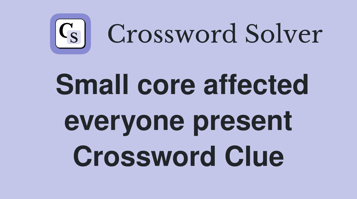 Small core affected everyone present Crossword Clue