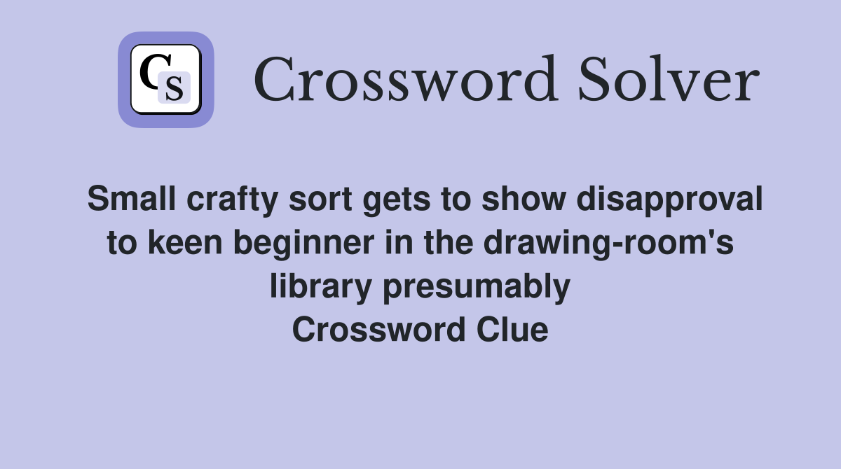 Small crafty sort gets to show disapproval to keen beginner in the drawing-room's library presumably Crossword Clue