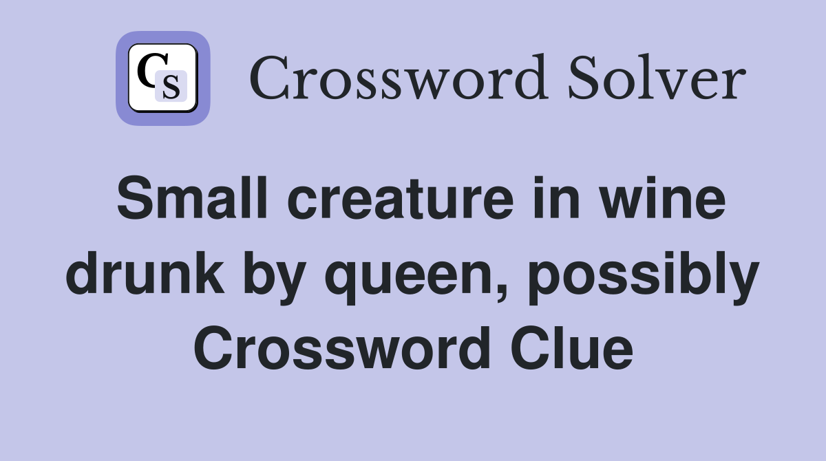 Small creature in wine drunk by queen, possibly Crossword Clue