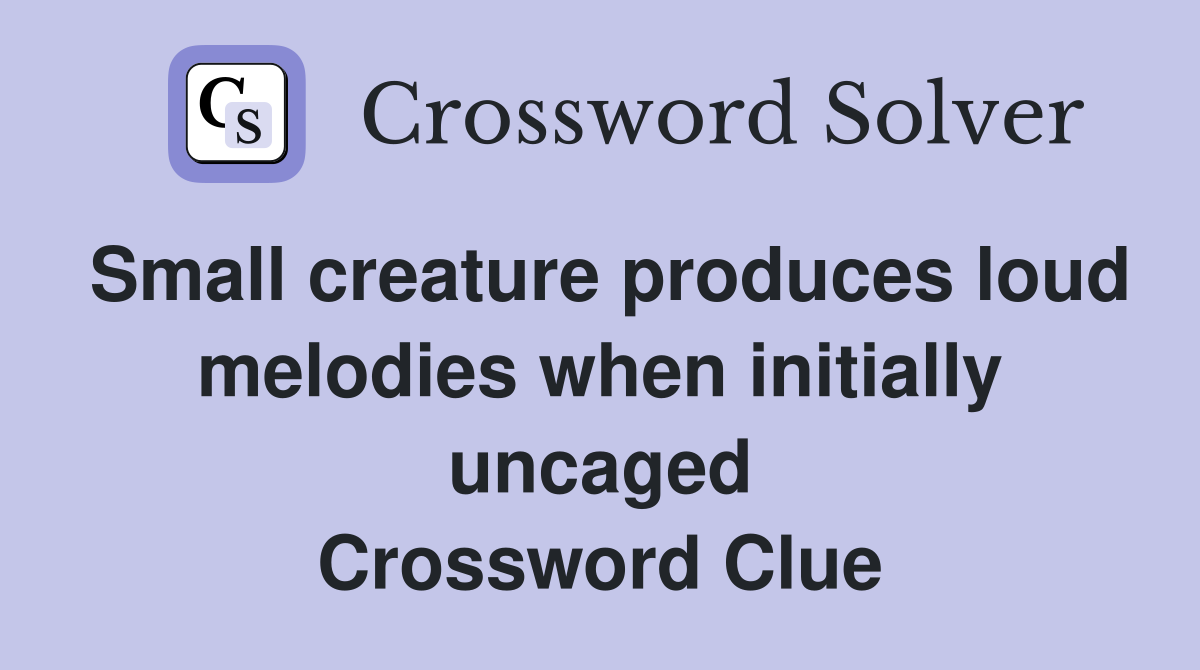 Small creature produces loud melodies when initially uncaged Crossword Clue