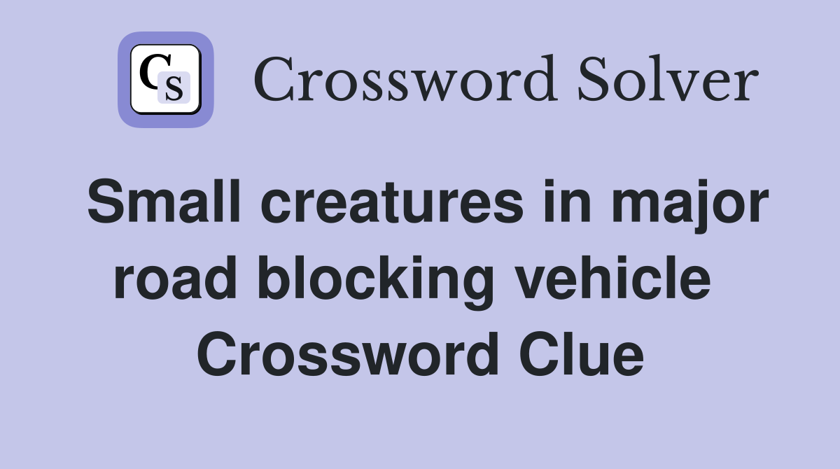 Small creatures in major road blocking vehicle  Crossword Clue