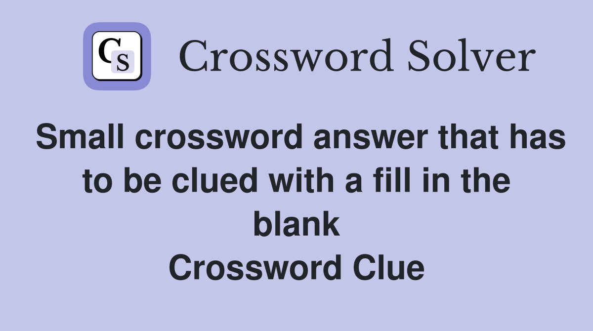Small crossword answer that has to be clued with a fill in the blank Crossword Clue