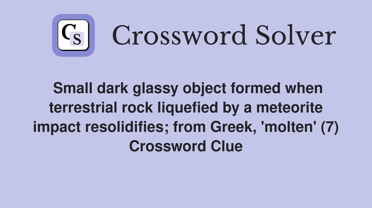 Small dark glassy object formed when terrestrial rock liquefied by a meteorite impact resolidifies; from Greek, 'molten' (7) Crossword Clue