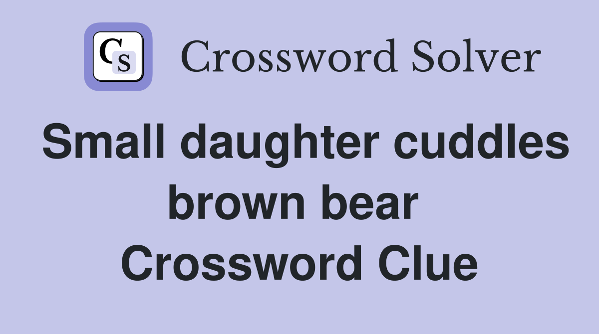 Small daughter cuddles brown bear  Crossword Clue