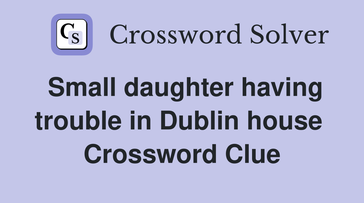 Small daughter having trouble in Dublin house  Crossword Clue