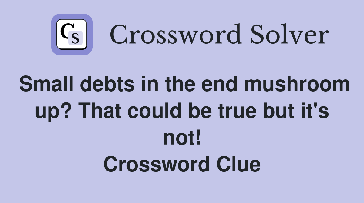 Small debts in the end mushroom up? That could be true but it's not! Crossword Clue