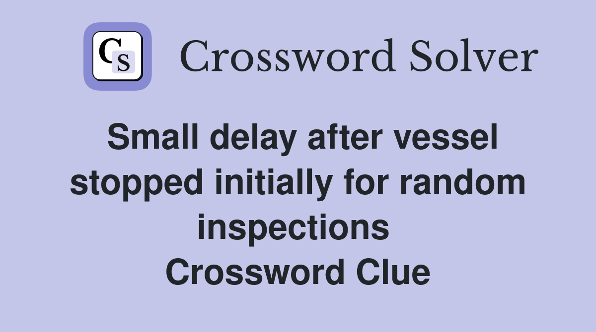 Small delay after vessel stopped initially for random inspections  Crossword Clue