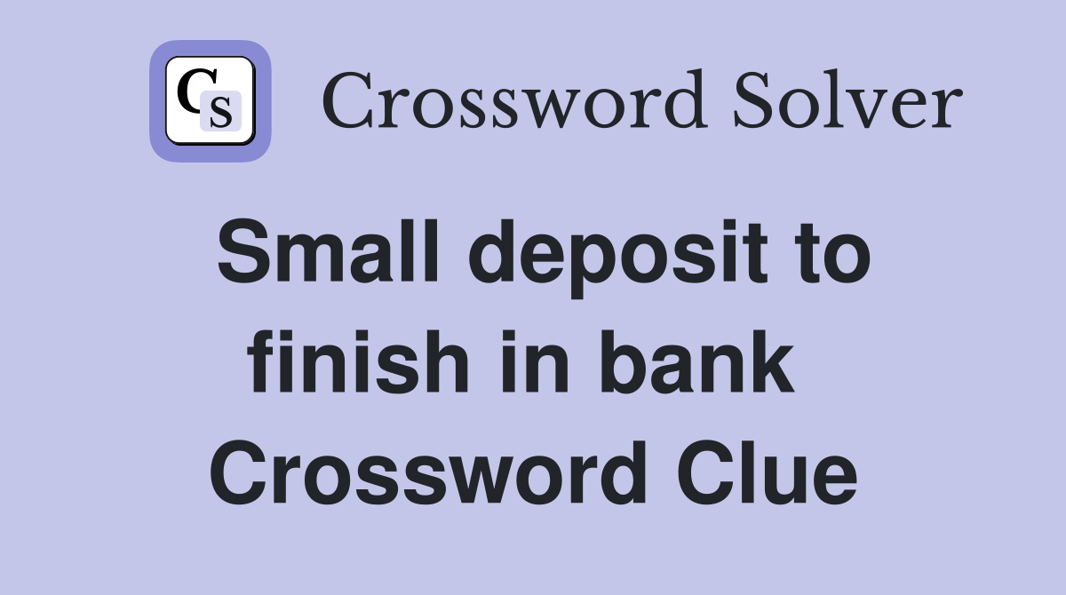 Small deposit to finish in bank  Crossword Clue