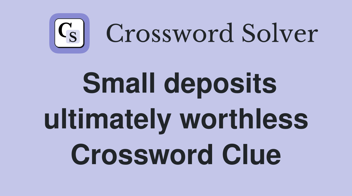 Small deposits ultimately worthless Crossword Clue