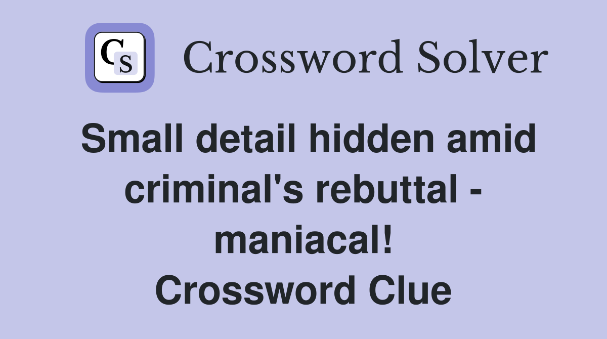 Small detail hidden amid criminal's rebuttal - maniacal! Crossword Clue