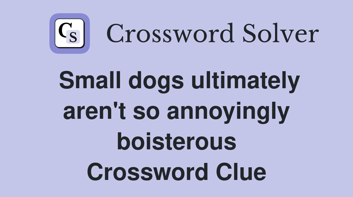Small dogs ultimately aren't so annoyingly boisterous Crossword Clue