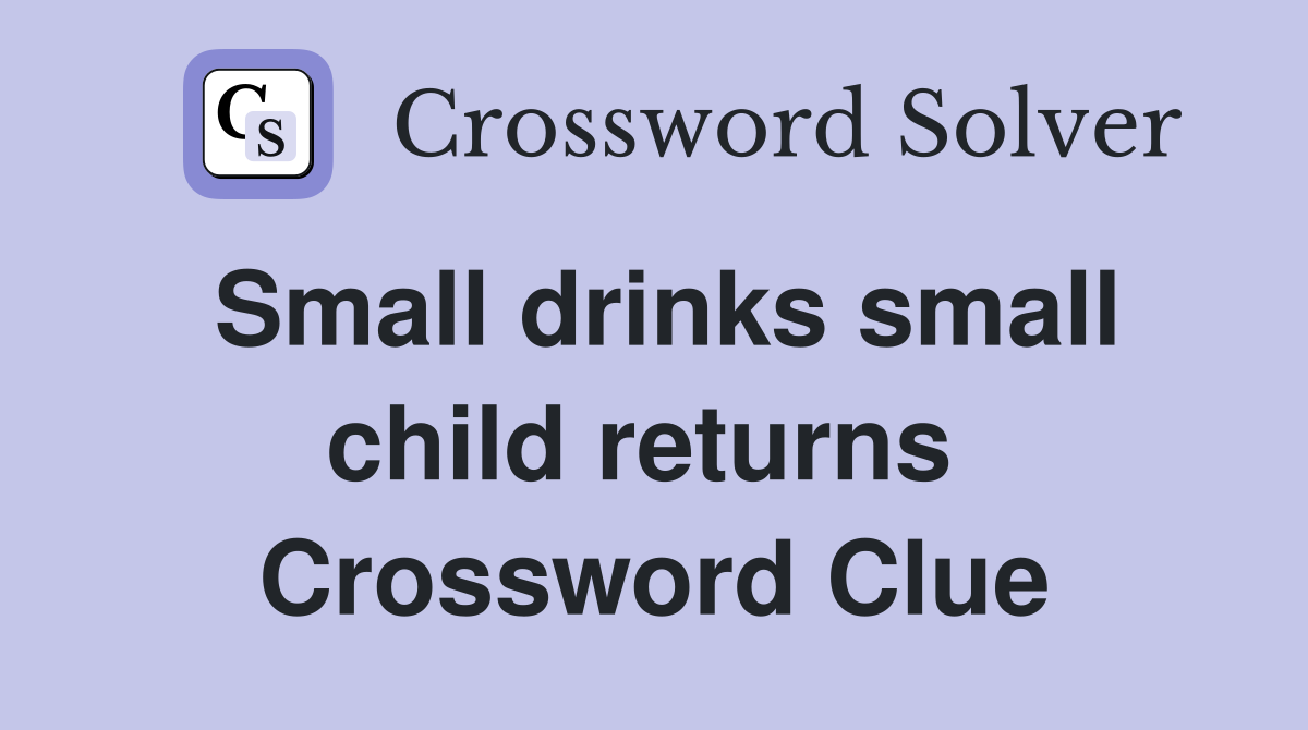 Small drinks small child returns  Crossword Clue