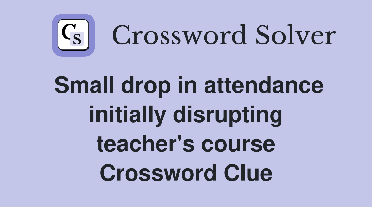Small drop in attendance initially disrupting teacher's course Crossword Clue