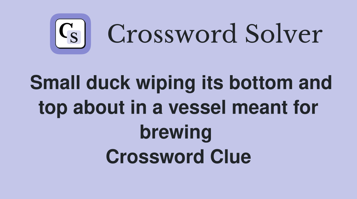 Small duck wiping its bottom and top about in a vessel meant for brewing  Crossword Clue