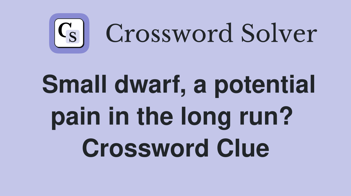Small dwarf, a potential pain in the long run?  Crossword Clue