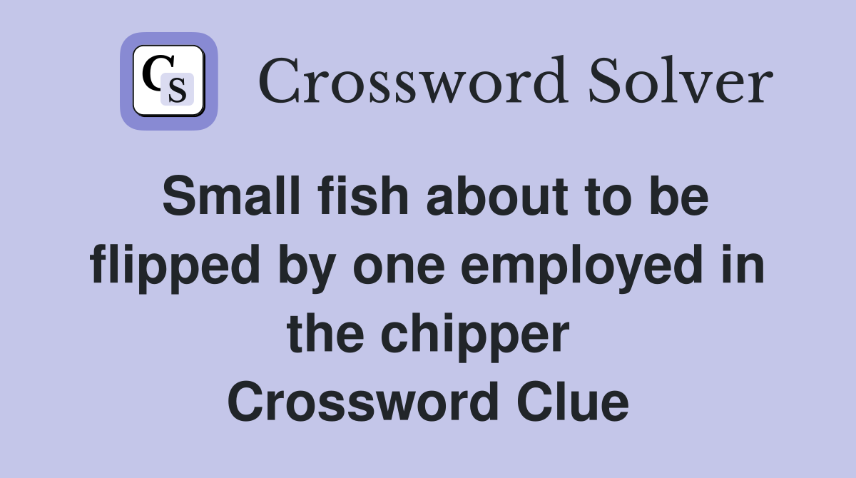 Small fish about to be flipped by one employed in the chipper Crossword Clue