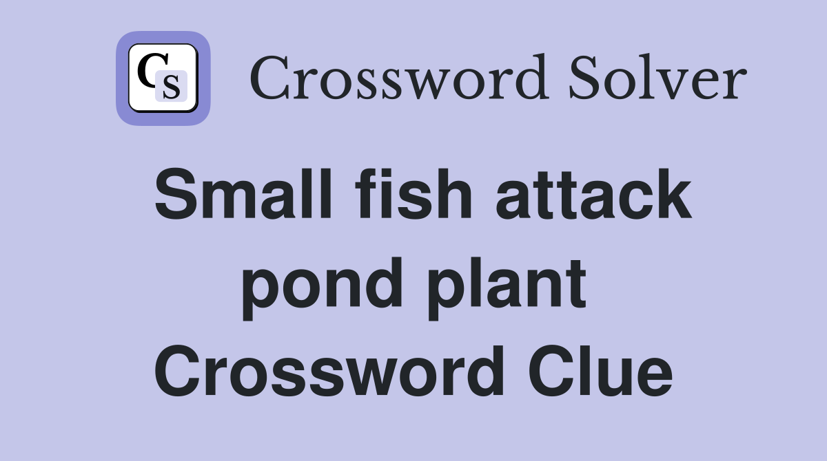 Small fish attack pond plant Crossword Clue