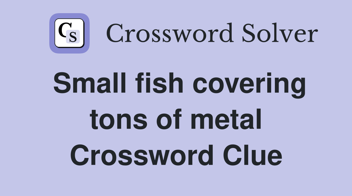Small fish covering tons of metal Crossword Clue