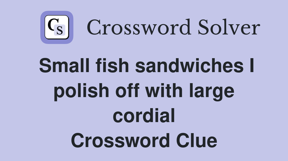 Small fish sandwiches I polish off with large cordial Crossword Clue