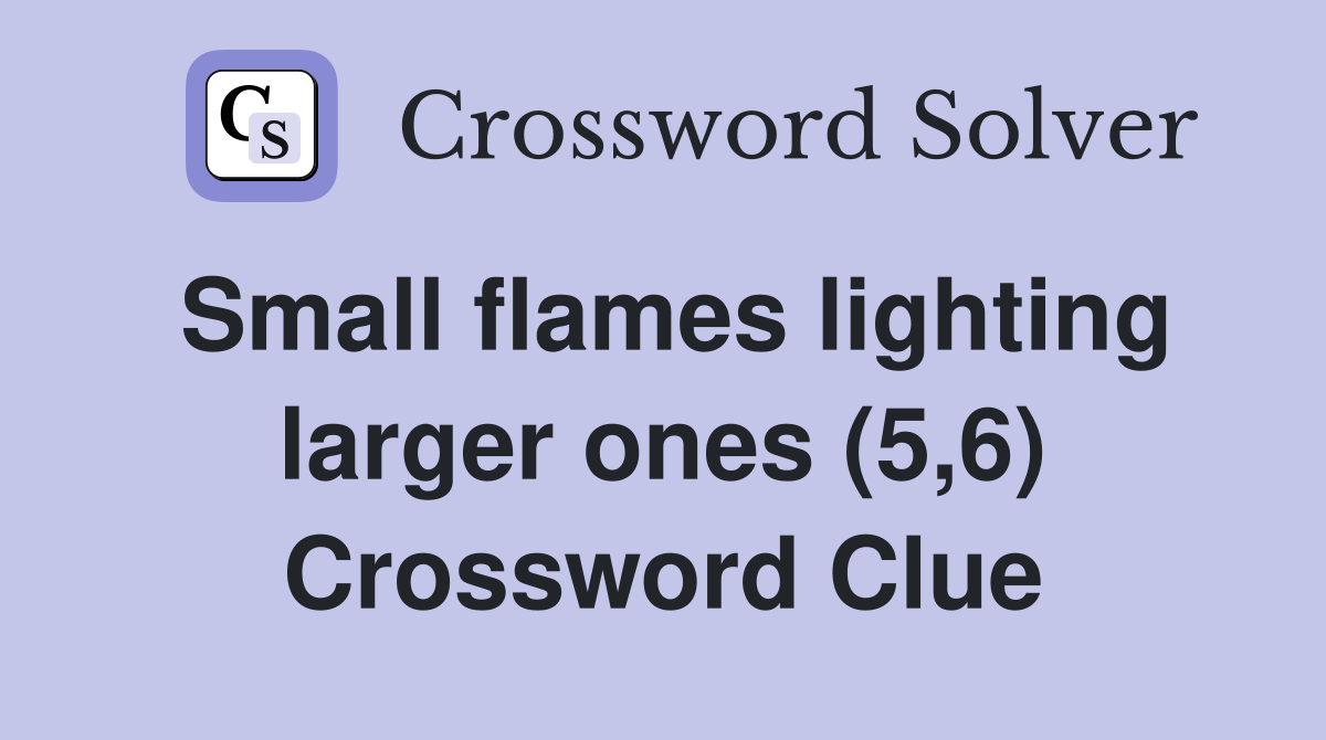 Small flames lighting larger ones (5,6) Crossword Clue