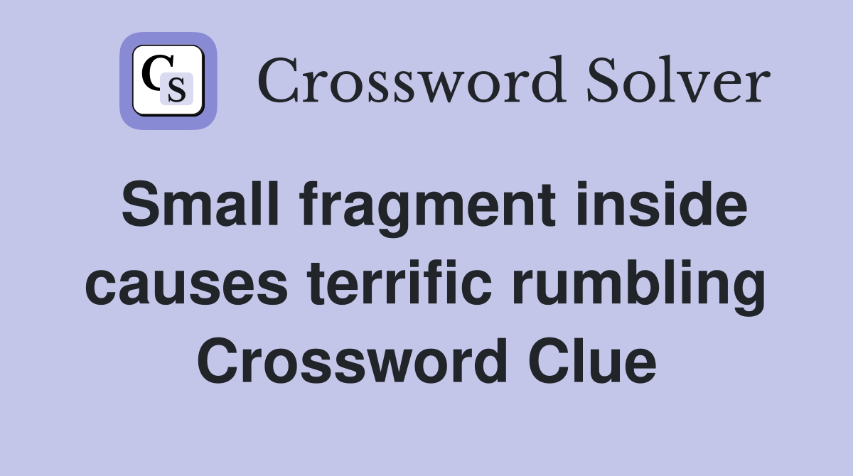 Small fragment inside causes terrific rumbling Crossword Clue