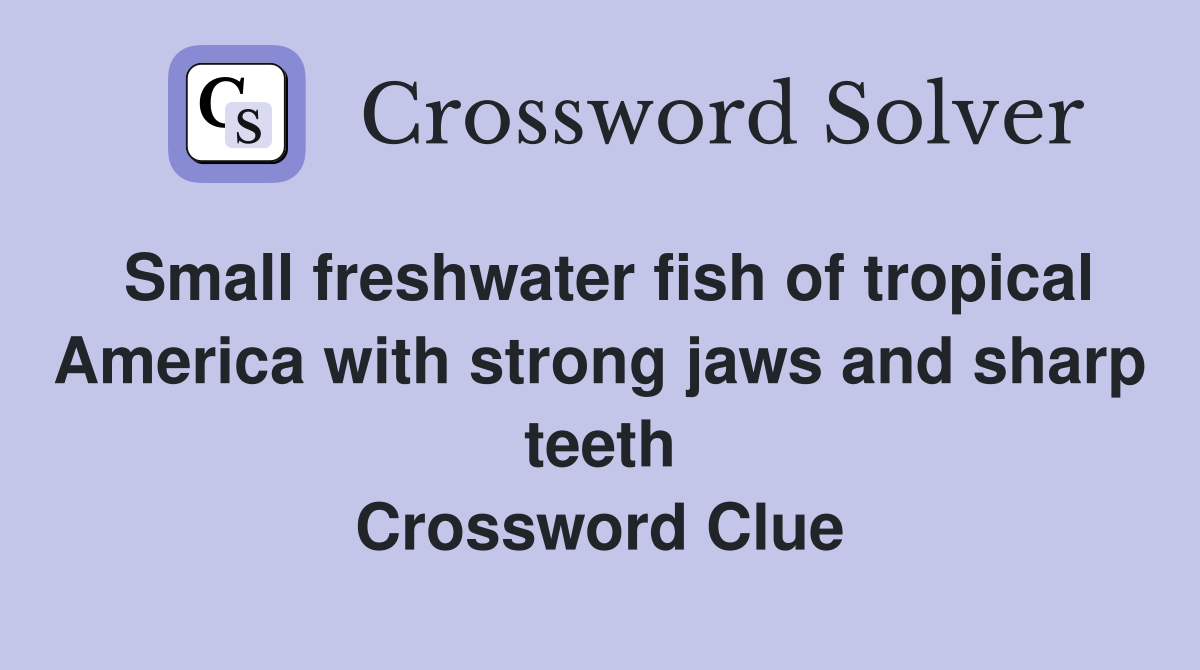 Small freshwater fish of tropical America with strong jaws and sharp teeth Crossword Clue