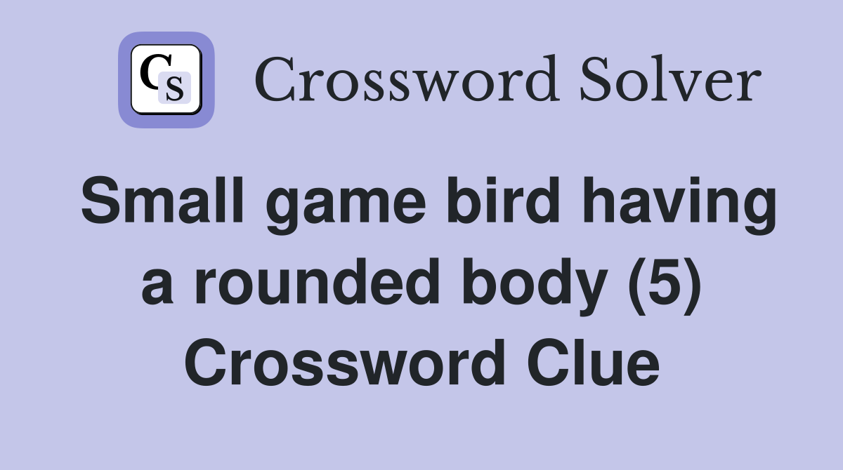 Small game bird having a rounded body (5) Crossword Clue