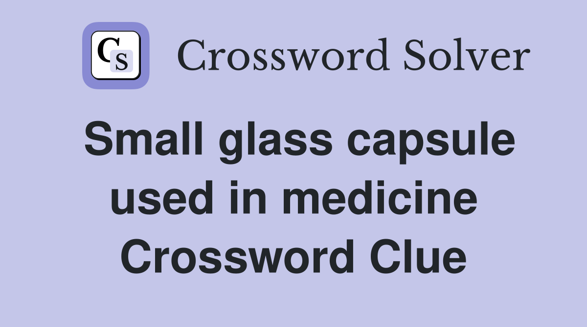 Small glass capsule used in medicine Crossword Clue