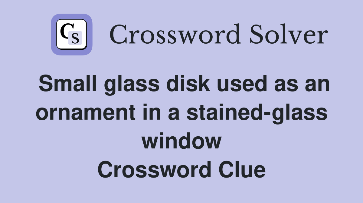 Small glass disk used as an ornament in a stained-glass window Crossword Clue
